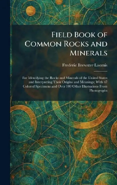 Field Book of Common Rocks and Minerals: For Identifying the Rocks and Minerals of the United States and Interpreting Their Origins and Meanings; With by Frederic Brewster Loomis