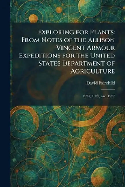 Exploring for Plants: From Notes of the Allison Vincent Armour Expeditions for the United States Department of Agriculture: 1925, 1926, and 1927 by David Fairchild