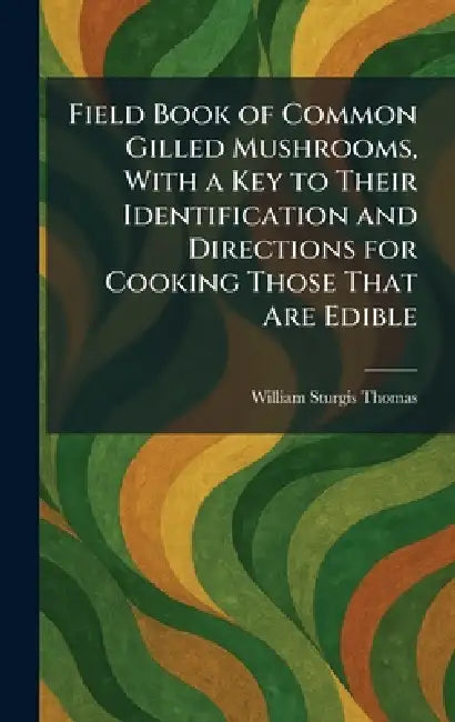 Field Book of Common Gilled Mushrooms, With a Key to Their Identification and Directions for Cooking Those That Are Edible by William Sturgis Thomas