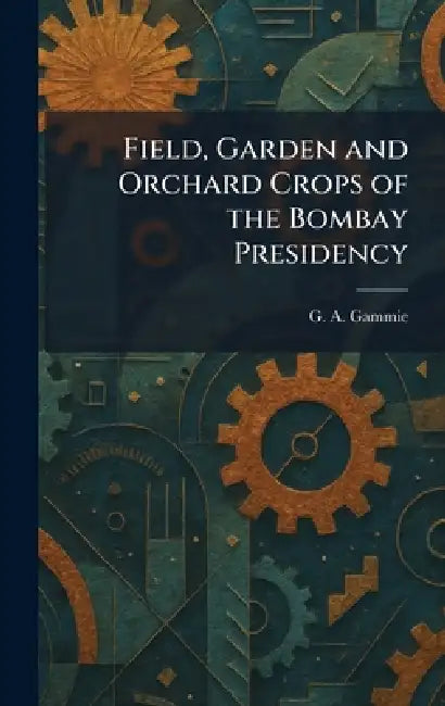 Field, Garden and Orchard Crops of the Bombay Presidency by G. a. Gammie