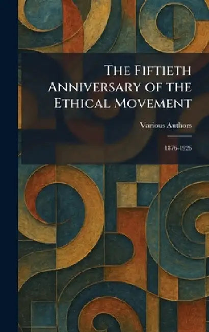 The Fiftieth Anniversary of the Ethical Movement: 1876-1926 by Various