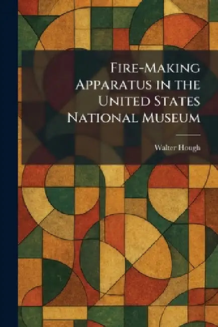 Fire-Making Apparatus in the United States National Museum by Walter Hough