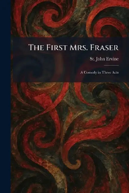 The First Mrs. Fraser: A Comedy in Three Acts by St John Ervine
