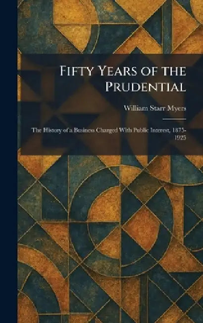 Fifty Years of the Prudential: The History of a Business Charged With Public Interest, 1875-1925 by William Starr Myers