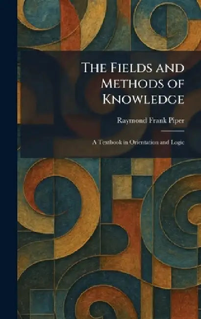 The Fields and Methods of Knowledge: A Textbook in Orientation and Logic by Raymond Frank Piper
