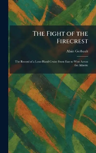 The Fight of the Firecrest: The Record of a Lone-Hand Cruise From East to West Across the Atlantic by Alain Gerbault
