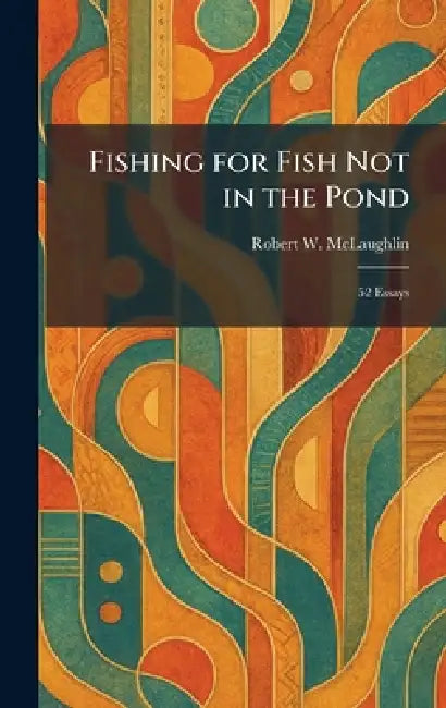Fishing for Fish Not in the Pond: 52 Essays by Robert W. McLaughlin