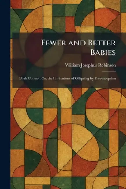Fewer and Better Babies: Birth Control, Or, the Limitations of Offspring by Prevenception by William Josephus Robinson