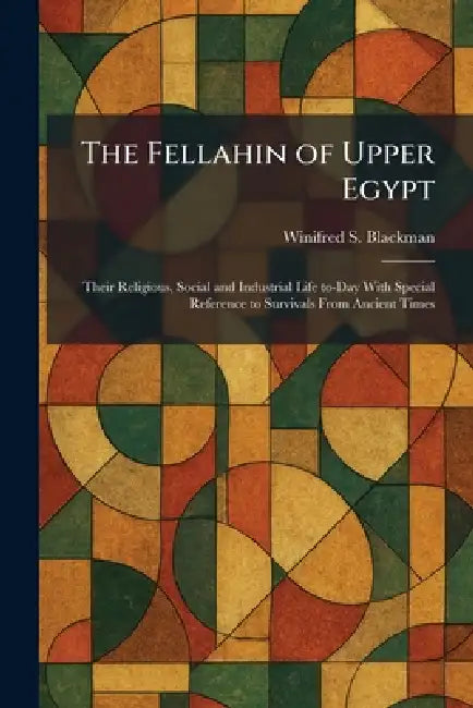 The Fellahin of Upper Egypt: Their Religious, Social and Industrial Life To-Day With Special Reference to Survivals From Ancient Times by Winifred S. Blackman