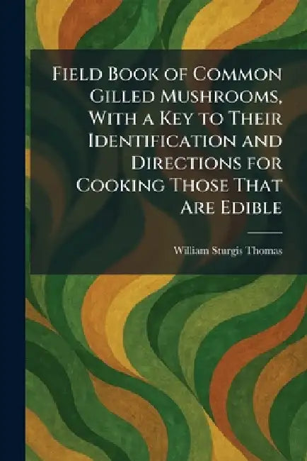 Field Book of Common Gilled Mushrooms, With a Key to Their Identification and Directions for Cooking Those That Are Edible by William Sturgis Thomas