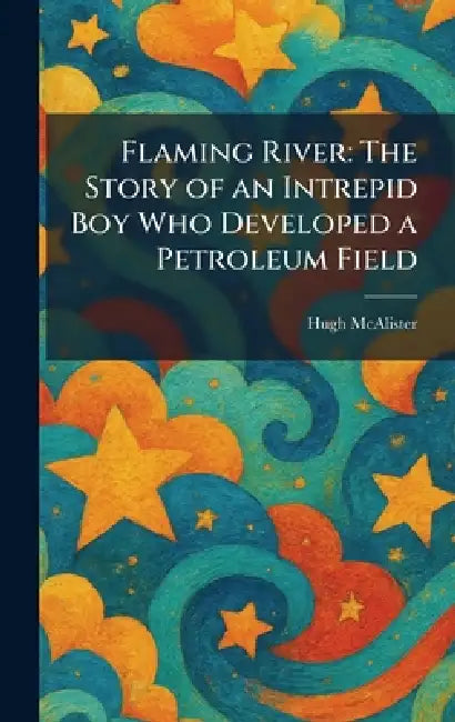 Flaming River: The Story of an Intrepid Boy Who Developed a Petroleum Field by Hugh McAlister