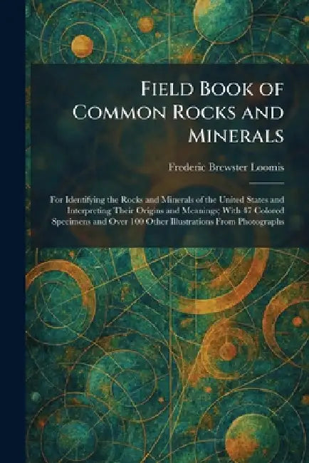 Field Book of Common Rocks and Minerals: For Identifying the Rocks and Minerals of the United States and Interpreting Their Origins and Meanings; With by Frederic Brewster Loomis