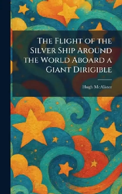 The Flight of the Silver Ship Around the World Aboard a Giant Dirigible by Hugh McAlister