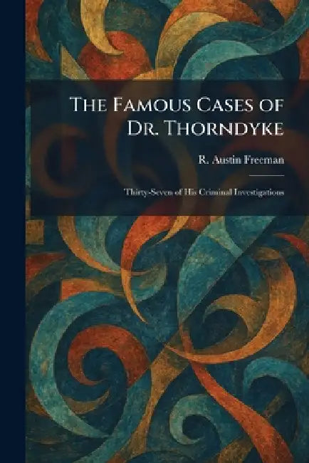 The Famous Cases of Dr. Thorndyke: Thirty-Seven of His Criminal Investigations by R. Austin Freeman