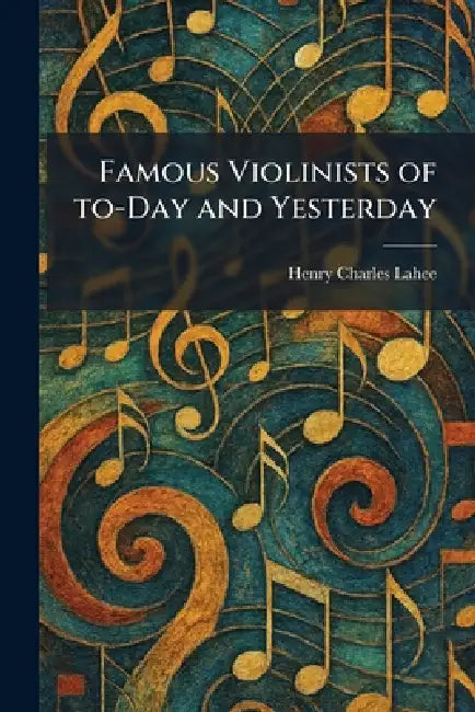 Famous Violinists of To-Day and Yesterday by Henry Charles Lahee