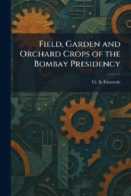 Field, Garden and Orchard Crops of the Bombay Presidency by G. a. Gammie
