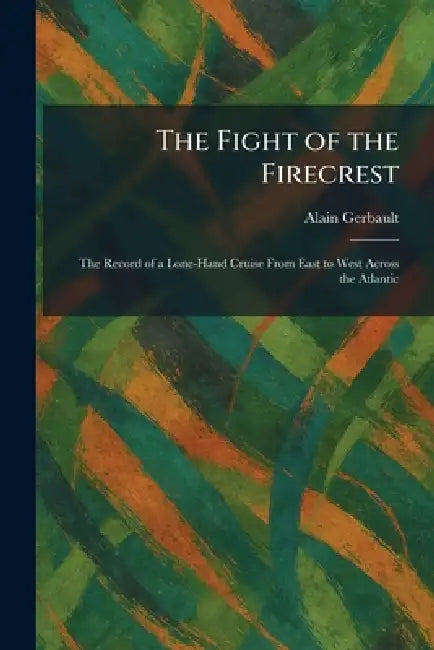The Fight of the Firecrest: The Record of a Lone-Hand Cruise From East to West Across the Atlantic by Alain Gerbault