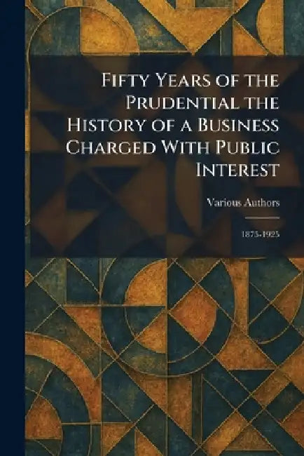 Fifty Years Of The Prudential The History of a Business Charged With Public Interest: 1875-1925 by Various