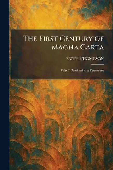The First Century of Magna Carta: Why It Persisted as a Document by Faith Thompson
