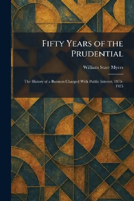 Fifty Years of the Prudential: The History of a Business Charged With Public Interest, 1875-1925 by William Starr Myers