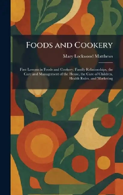 Foods and Cookery: First Lessons in Foods and Cookery, Family Relationships, the Care and Management of the House, the Care of Children, Health Rules, by Mary Lockwood Matthews
