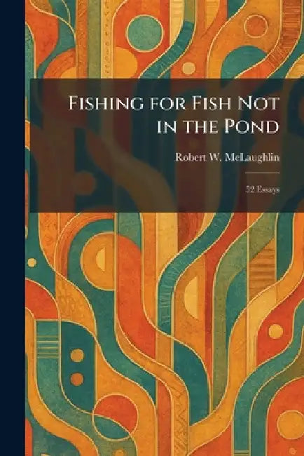 Fishing for Fish Not in the Pond: 52 Essays by Robert W. McLaughlin