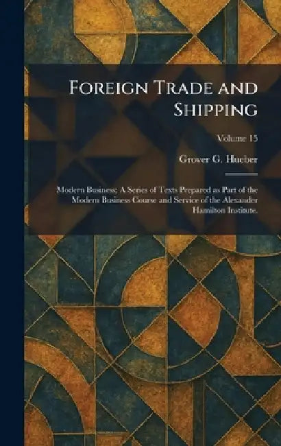 Foreign Trade and Shipping: Modern Business; A Series of Texts Prepared as Part of the Modern Business Course and Service of the Alexander Hamilton In by Grover G. Hueber