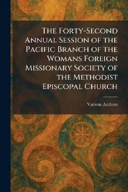 The Forty-Second Annual Session of the Pacific Branch of the Womans Foreign Missionary Society of The Methodist Episcopal Church by Various