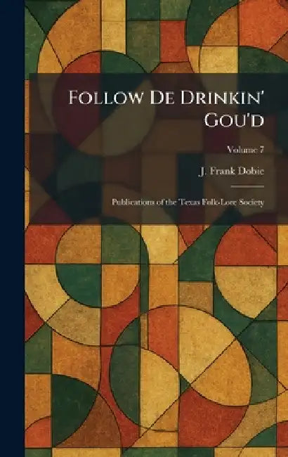 Follow De Drinkin' Gou'd: Publications of the Texas Folk-Lore Society by J. Frank Dobie
