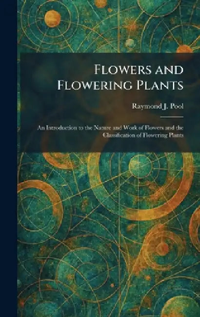 Flowers and Flowering Plants: An Introduction to the Nature and Work of Flowers and the Classification of Flowering Plants by Raymond J. Pool