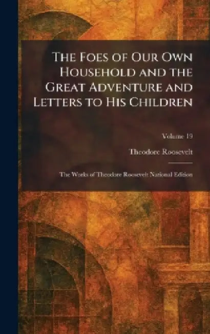 The Foes of Our Own Household and the Great Adventure and Letters to His Children: The Works of Theodore Roosevelt National Edition by Theodore Roosevelt