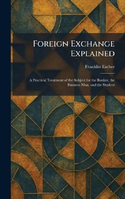 Foreign Exchange Explained: A Practical Treatment of the Subject for the Banker, the Business Man, and the Student by Franklin Escher