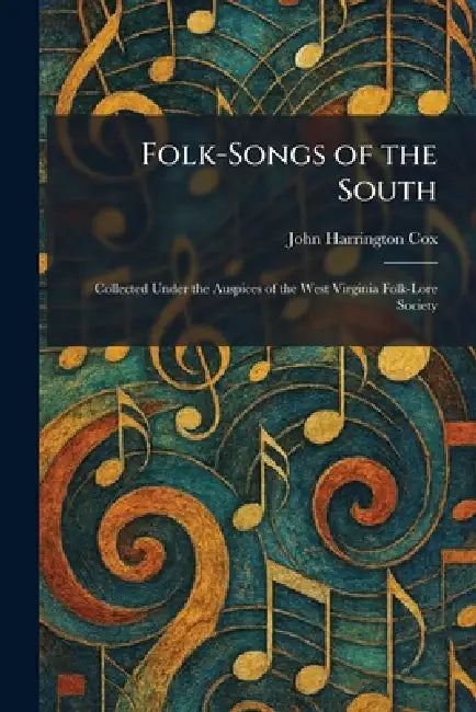 Folk-Songs of the South: Collected Under the Auspices of the West Virginia Folk-Lore Society by John Harrington Cox