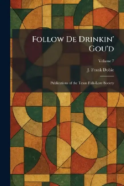 Follow De Drinkin' Gou'd: Publications of the Texas Folk-Lore Society by J. Frank Dobie