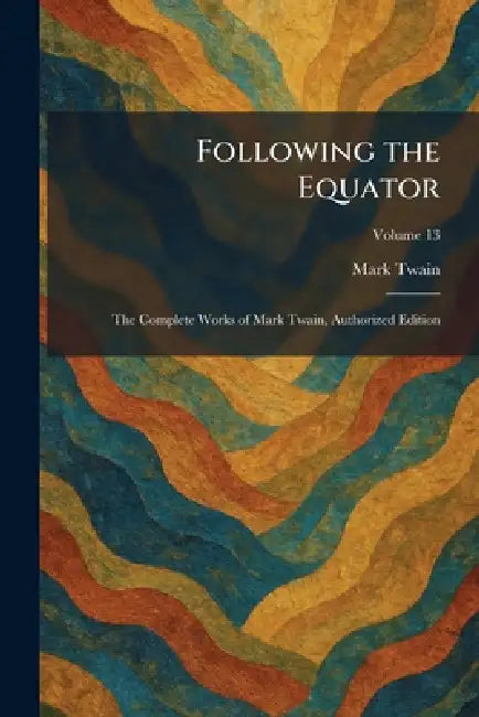 Following the Equator: The Complete Works of Mark Twain, Authorized Edition by Mark Twain