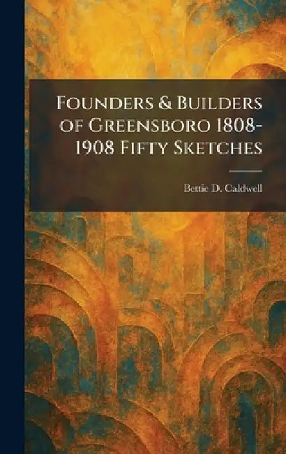 Founders & Builders of Greensboro 1808-1908 Fifty Sketches by Bettie D. Caldwell