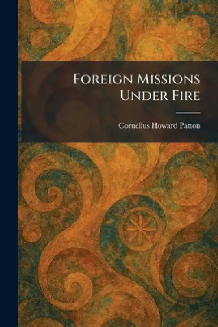 Foreign Missions Under Fire by Cornelius Howard Patton