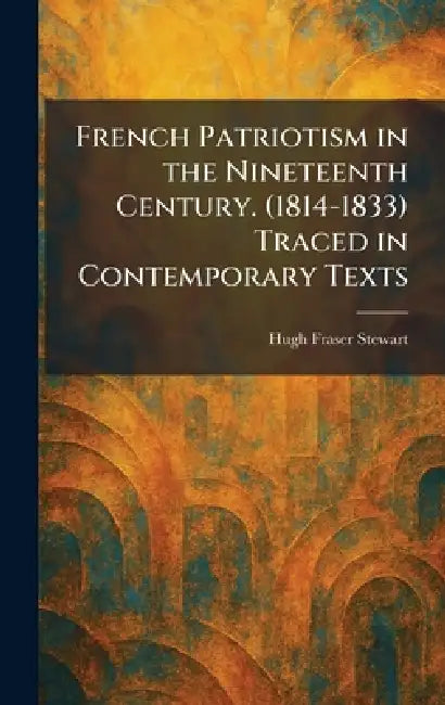 French Patriotism in the Nineteenth Century. (1814-1833) Traced in Contemporary Texts by Hugh Fraser Stewart