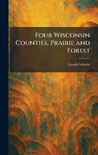 Four Wisconsin Counties, Prairie and Forest by Joseph Schafer