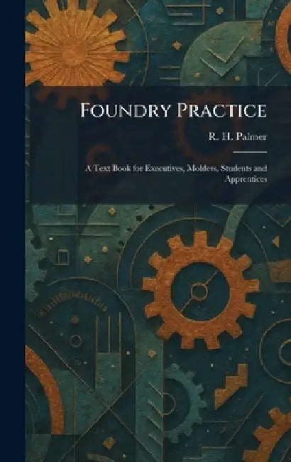 Foundry Practice: A Text Book for Executives, Molders, Students and Apprentices by R. H. Palmer