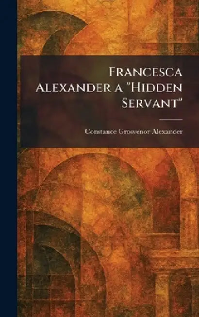 Francesca Alexander a "Hidden Servant" by Constance Grosvenor Alexander