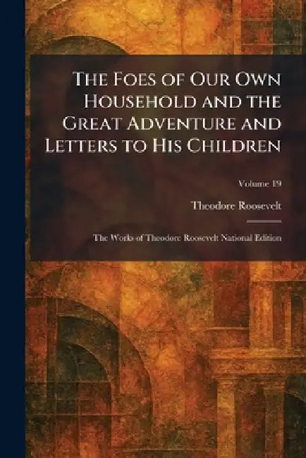 The Foes of Our Own Household and the Great Adventure and Letters to His Children: The Works of Theodore Roosevelt National Edition by Theodore Roosevelt