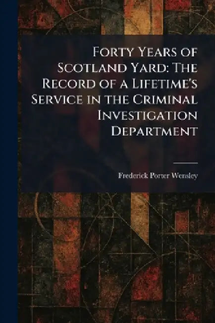 Forty Years of Scotland Yard: The Record of a Lifetime's Service in the Criminal Investigation Department by Frederick Porter Wensley