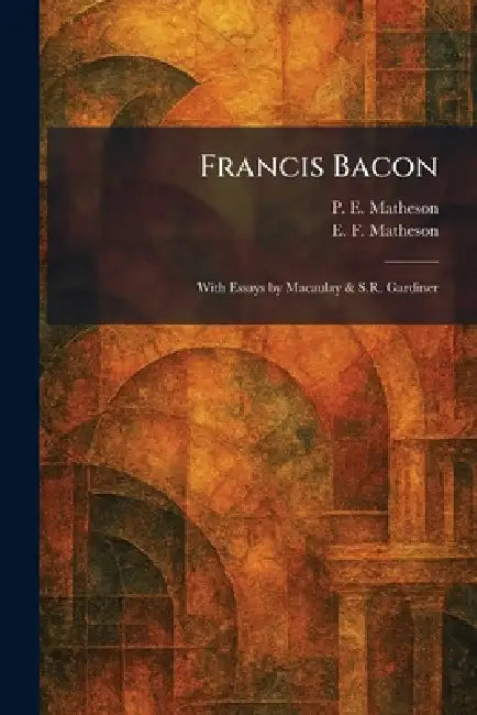 Francis Bacon: With Essays by Macaulay & S.R. Gardiner by P. E. Matheson, E. F. Matheson