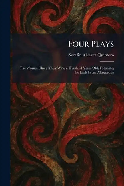 Four Plays: The Women Have Their Way, a Hundred Years Old, Fotunato, the Lady From Alfaqueque by Serafã-N Alvarez Quintero