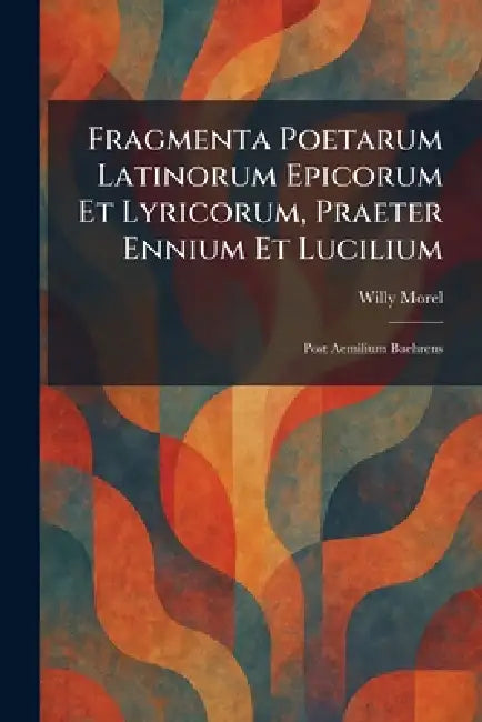 Fragmenta Poetarum Latinorum Epicorum Et Lyricorum, Praeter Ennium Et Lucilium: Post Aemilium Baehrens by Willy Morel