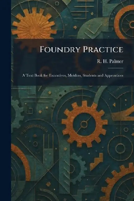 Foundry Practice: A Text Book for Executives, Molders, Students and Apprentices by R. H. Palmer
