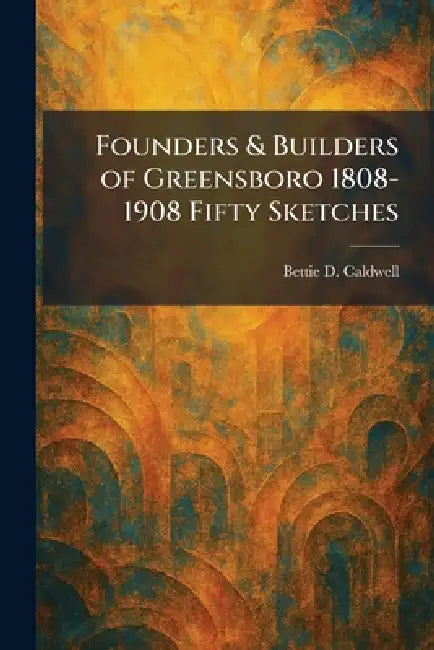 Founders & Builders of Greensboro 1808-1908 Fifty Sketches by Bettie D. Caldwell