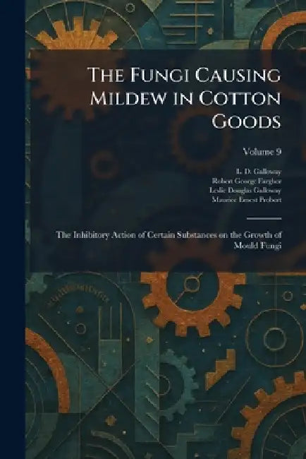 The Fungi Causing Mildew in Cotton Goods: The Inhibitory Action of Certain Substances on the Growth of Mould Fungi by L. D. Galloway, Robert George Fargher, Leslie Douglas Galloway