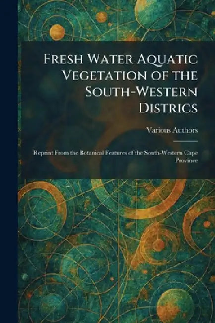 Fresh Water Aquatic Vegetation of the South-Western Districs: Reprint From The Botanical Features of the South-Western Cape Province by Various